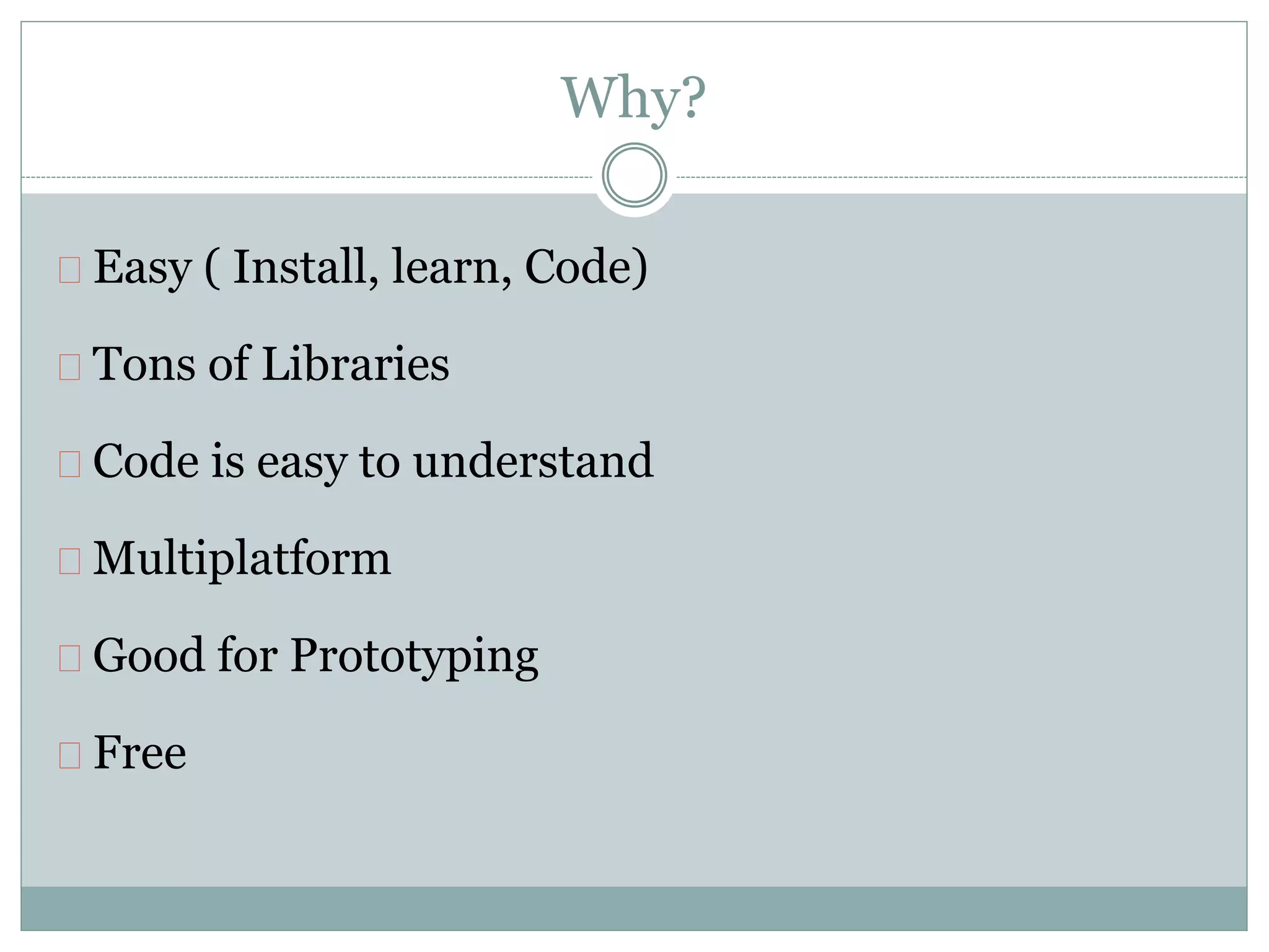 Why?
Easy ( Install, learn, Code)
Tons of Libraries
Code is easy to understand
Multiplatform
Good for Prototyping
Free
 