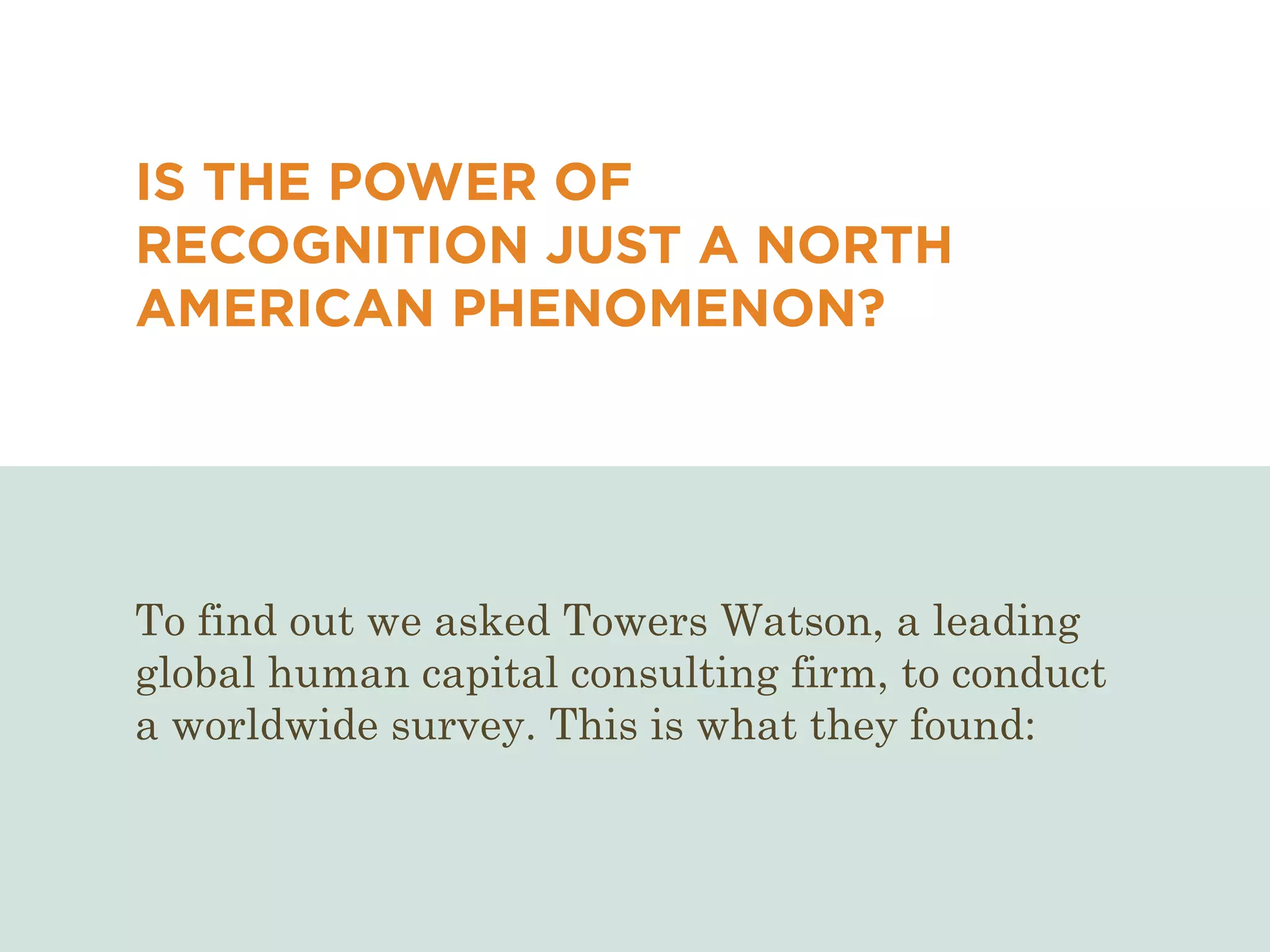 IS THE POWER OF
RECOGNITION JUST A NORTH
AMERICAN PHENOMENON?
To find out we asked Towers Watson, a leading
global human capital consulting firm, to conduct
a worldwide survey. This is what they found:
 