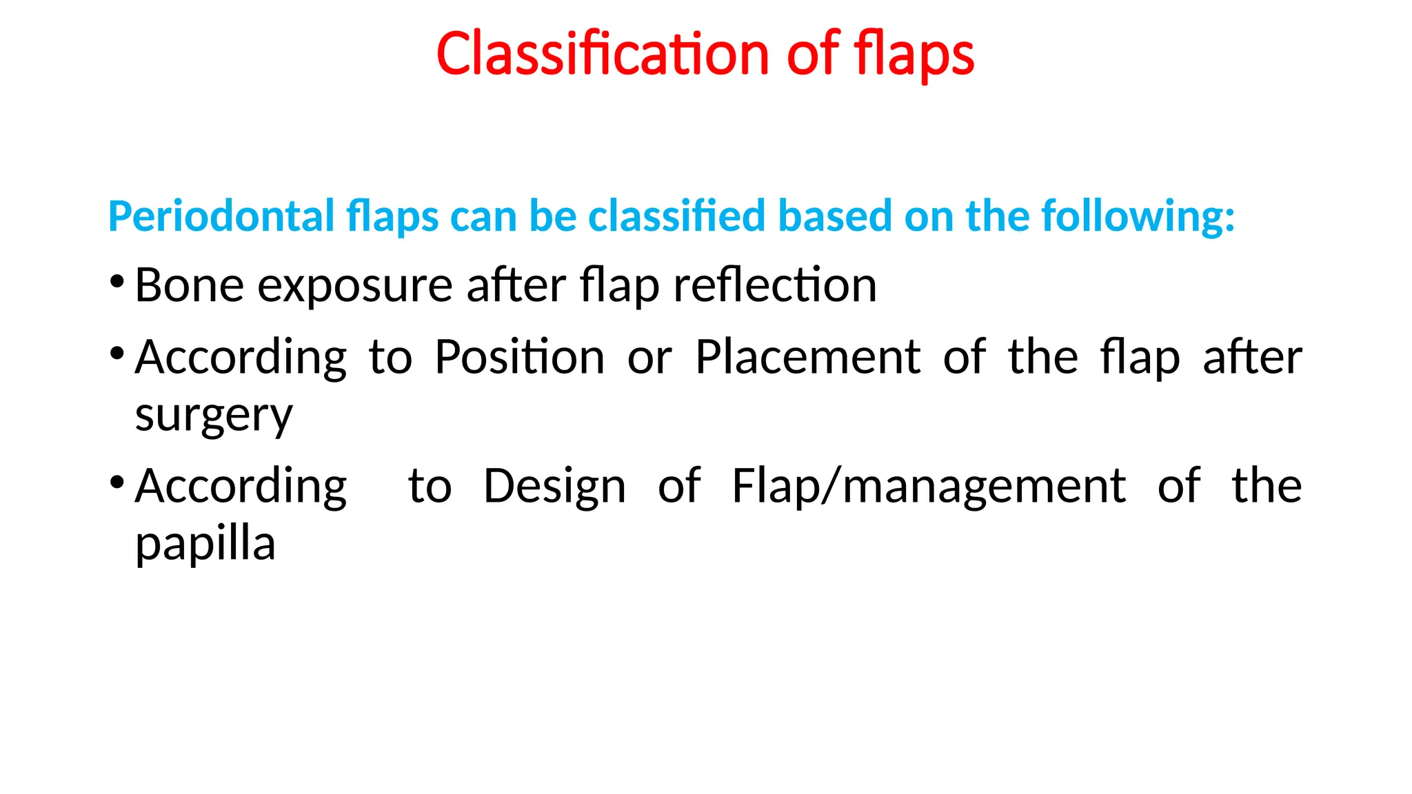 Periodontal flaps can be classified based on the following:
•Bone exposure after flap reflection
•According to Position or Placement of the flap after
surgery
•According to Design of Flap/management of the
papilla
Classification of flaps
 