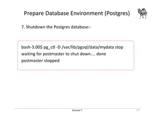 Danairat T.
Prepare Database Environment (Postgres)
170
7. Shutdown the Postgres database:-
bash-3.00$ pg_ctl -D /var/lib/pgsql/data/mydata stop
waiting for postmaster to shut down.... done
postmaster stopped
 