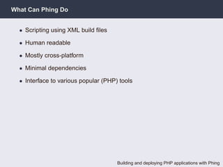 What Can Phing Do


  • Scripting using XML build ﬁles

  • Human readable

  • Mostly cross-platform

  • Minimal dependencies

  • Interface to various popular (PHP) tools




                                      Building and deploying PHP applications with Phing
 