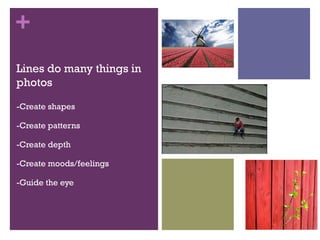 +
Lines do many things in
photos
-Create shapes
-Create patterns
-Create depth
-Create moods/feelings
-Guide the eye

 