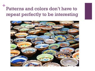 +

Patterns and colors don’t have to
repeat perfectly to be interesting

 