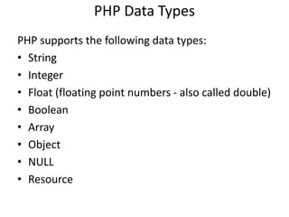 PHP Data Types
PHP supports the following data types:
• String
• Integer
• Float (floating point numbers - also called double)
• Boolean
• Array
• Object
• NULL
• Resource
 