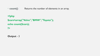 • count() Returns the number of elements in an array.
<?php
$cars=array("Volvo","BMW","Toyota");
echo count($cars);
?>
Output - 3
 
