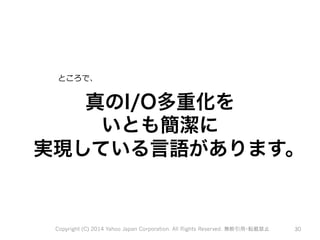 ところで、 
真のI/O多重化を 
いとも簡潔に 
実現している言語があります。 
Copyright (C) 2014 Yahoo Japan Corporation. All Rights Reserved. 無断引用・転載禁止 30 
 