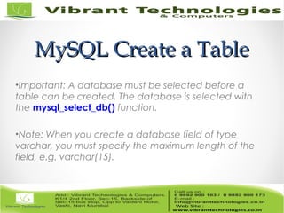 MySQL Create a TableMySQL Create a Table
•Important: A database must be selected before a
table can be created. The database is selected with
the mysql_select_db() function.
•Note: When you create a database field of type
varchar, you must specify the maximum length of the
field, e.g. varchar(15).
 