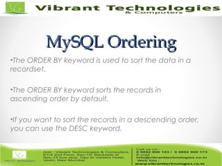 MySQL OrderingMySQL Ordering
•The ORDER BY keyword is used to sort the data in a
recordset.
•The ORDER BY keyword sorts the records in
ascending order by default.
•If you want to sort the records in a descending order,
you can use the DESC keyword.
 