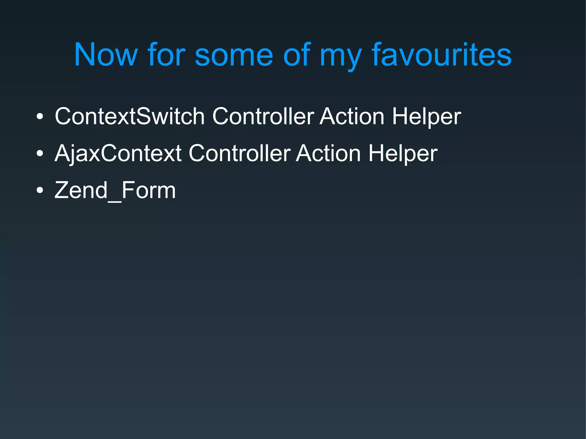 Now for some of my favourites
● ContextSwitch Controller Action Helper
● AjaxContext Controller Action Helper
● Zend_Form
 