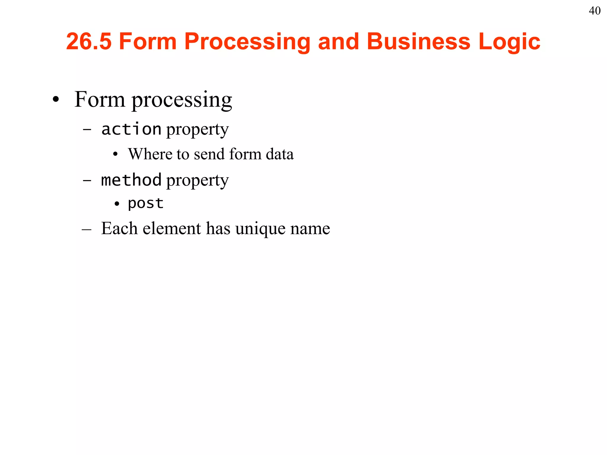40

       26.5 Form Processing and Business Logic

    • Form processing
           – action property
              • Where to send form data
           – method property
                   • post
           – Each element has unique name




2003 Prentice Hall, Inc. All rights reserved.
 
