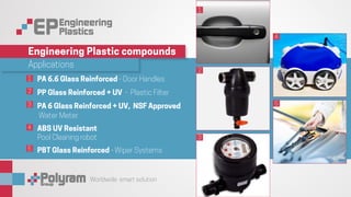 Worldwide smart solution
Applications
Engineering Plastic compounds
PA 6.6 Glass Reinforced - Door Handles
PP Glass Reinforced + UV - Plastic Filter
PA 6 Glass Reinforced + UV, NSF Approved
Water Meter
ABS UV Resistant
Pool Cleaning robot
PBT Glass Reinforced - Wiper Systems
1
2
3
4
5
1
2
3
4
5
 