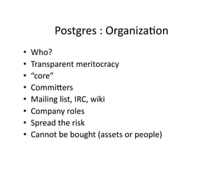 Postgres : OrganizaCon 
•    Who? 
•    Transparent meritocracy 
•    “core” 
•    Commirers 
•    Mailing list, IRC, wiki 
•    Company roles 
•    Spread the risk 
•    Cannot be bought (assets or people) 
 