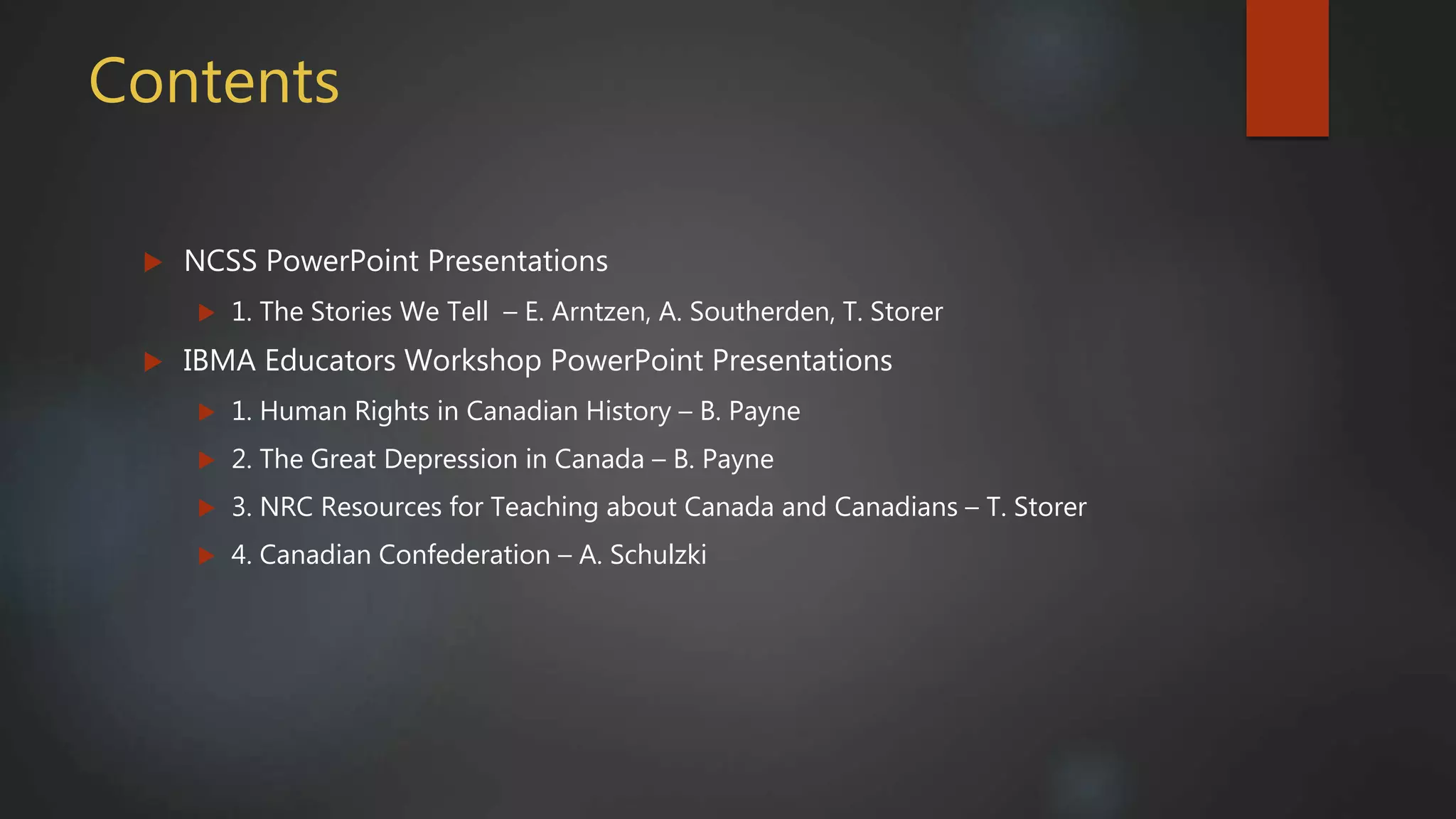 Contents
 NCSS PowerPoint Presentations
 1. The Stories We Tell – E. Arntzen, A. Southerden, T. Storer
 IBMA Educators Workshop PowerPoint Presentations
 1. Human Rights in Canadian History – B. Payne
 2. The Great Depression in Canada – B. Payne
 3. NRC Resources for Teaching about Canada and Canadians – T. Storer
 4. Canadian Confederation – A. Schulzki
 