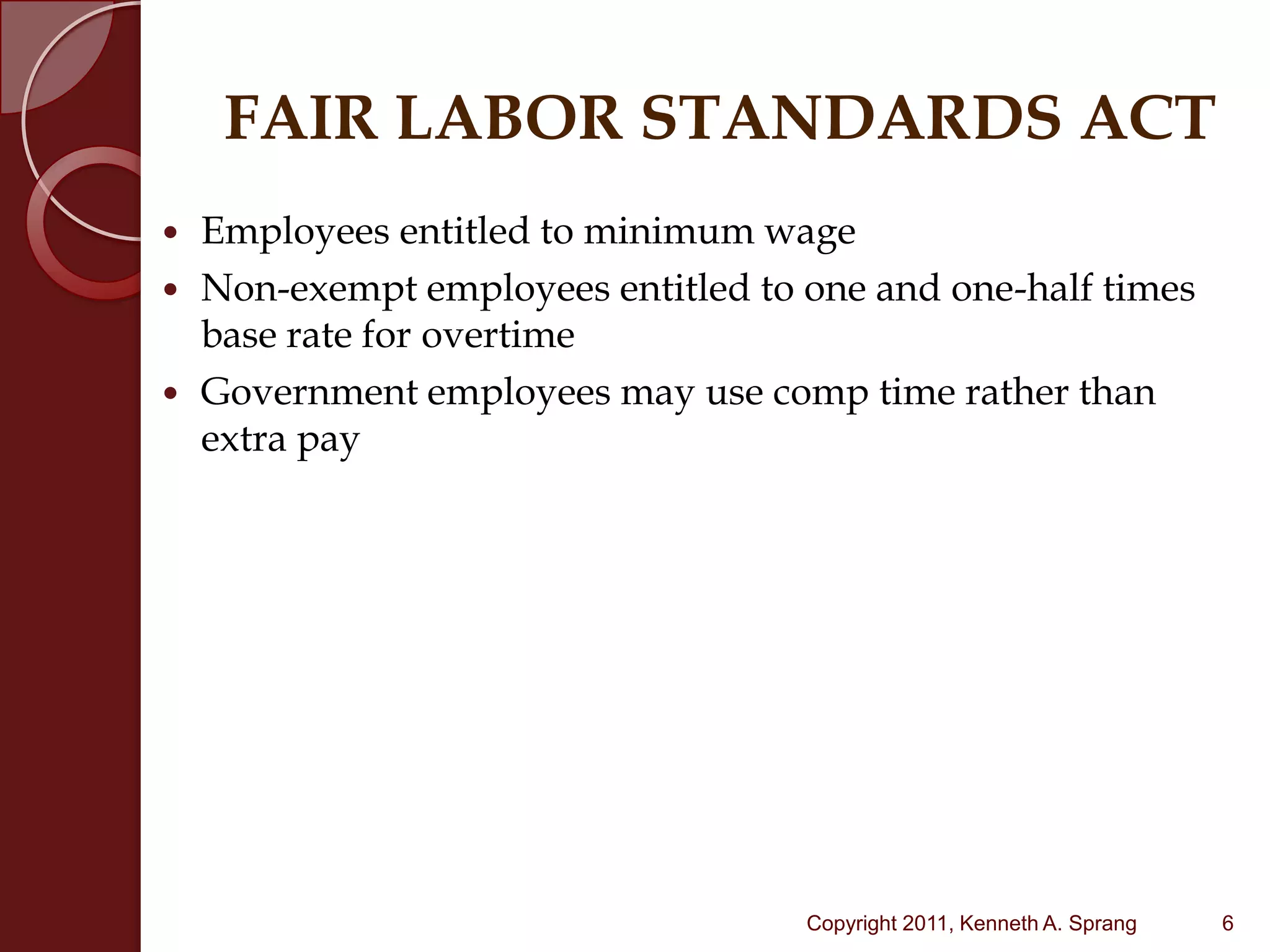 FAIR LABOR STANDARDS ACTEmployees entitled to minimum wageNon-exempt employees entitled to one and one-half times base rate for overtimeGovernment employees may use comp time rather than extra pay6Copyright 2011, Kenneth A. Sprang