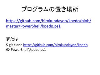 プログラムの置き場所
https://github.com/hirokundayon/koedo/blob/
master/PowerShell/koedo.ps1
または
$ git clone https://github.com/hirokundayon/koedo
の PowerShellkoedo.ps1
 