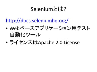 Seleniumとは?
http://docs.seleniumhq.org/
• Webベースアプリケーション用テスト
自動化ツール
• ライセンスはApache 2.0 License
 