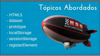 Tópicos Abordados
- HTML5
- dataset
- localStorage
- sessionStorage
- prototype
- registerElement