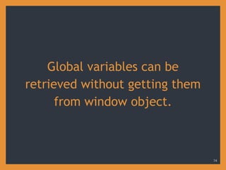 Global variables can be
retrieved without getting them
from window object.
74
 