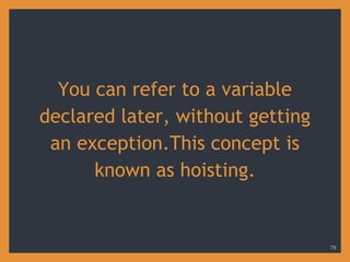 You can refer to a variable
declared later, without getting
an exception.This concept is
known as hoisting.
79
 
