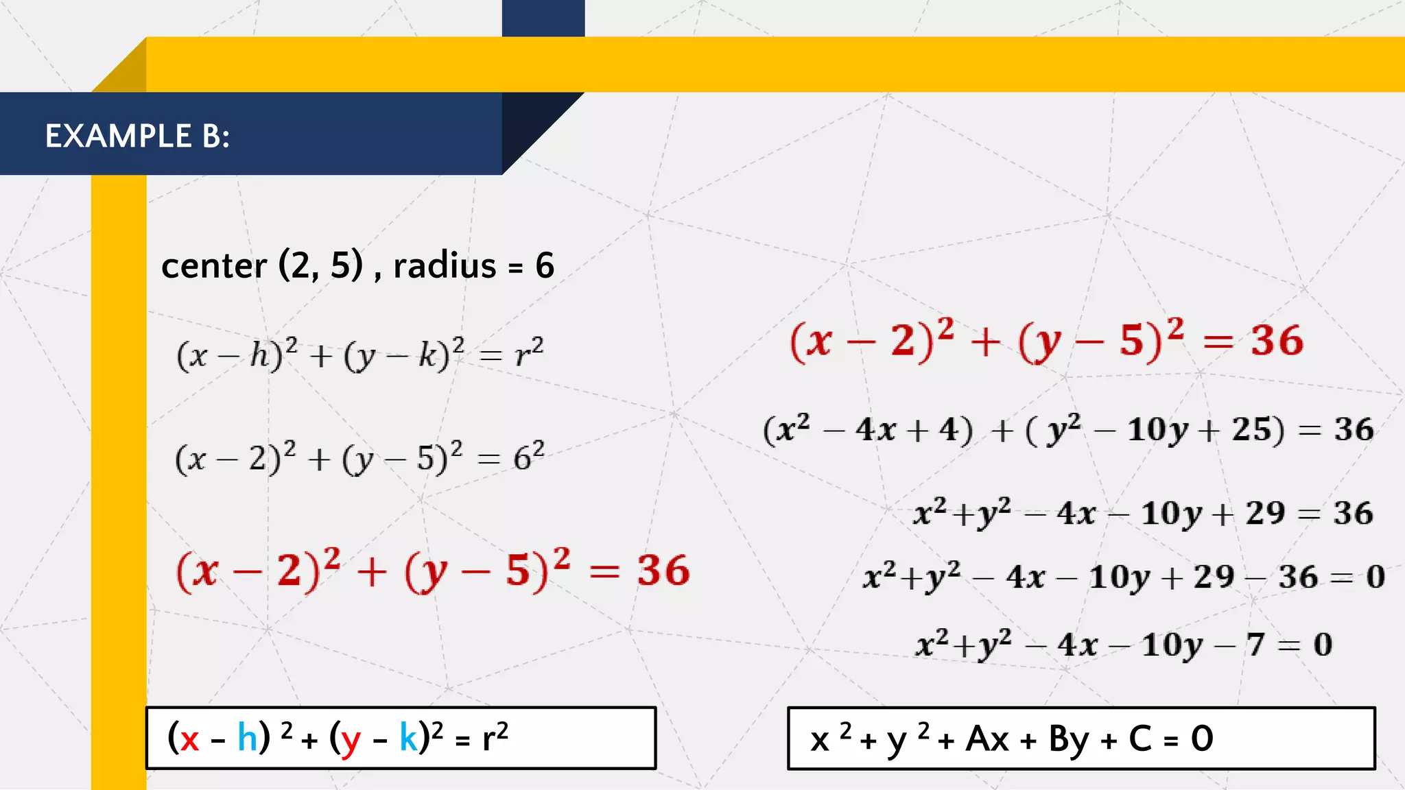 EXAMPLE B:
center (2, 5) , radius = 6
(x - h) 2 + (y - k)2 = r2 x 2 + y 2 + Ax + By + C = 0
 