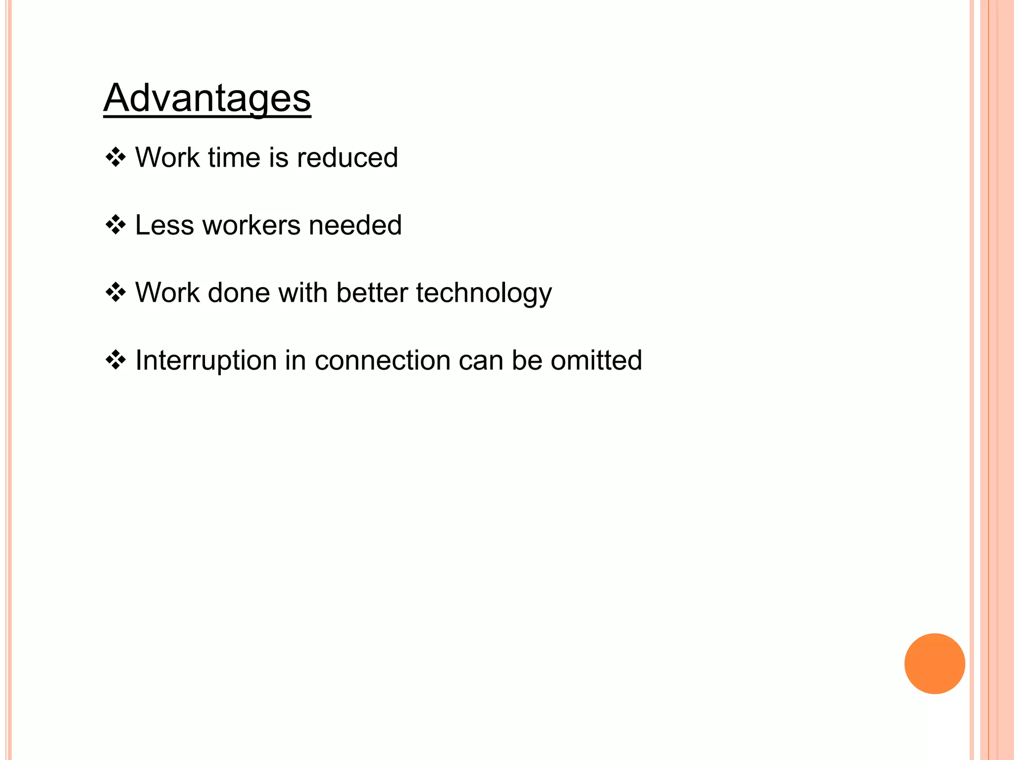 Advantages
 Work time is reduced
 Less workers needed
 Work done with better technology
 Interruption in connection can be omitted
 