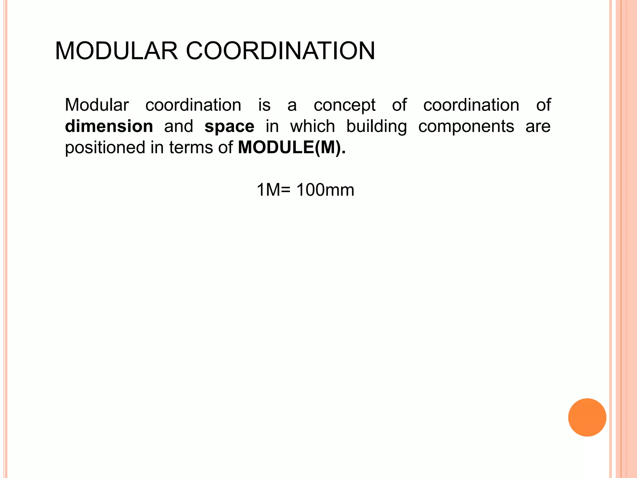 MODULAR COORDINATION
Modular coordination is a concept of coordination of
dimension and space in which building components are
positioned in terms of MODULE(M).
1M= 100mm
 