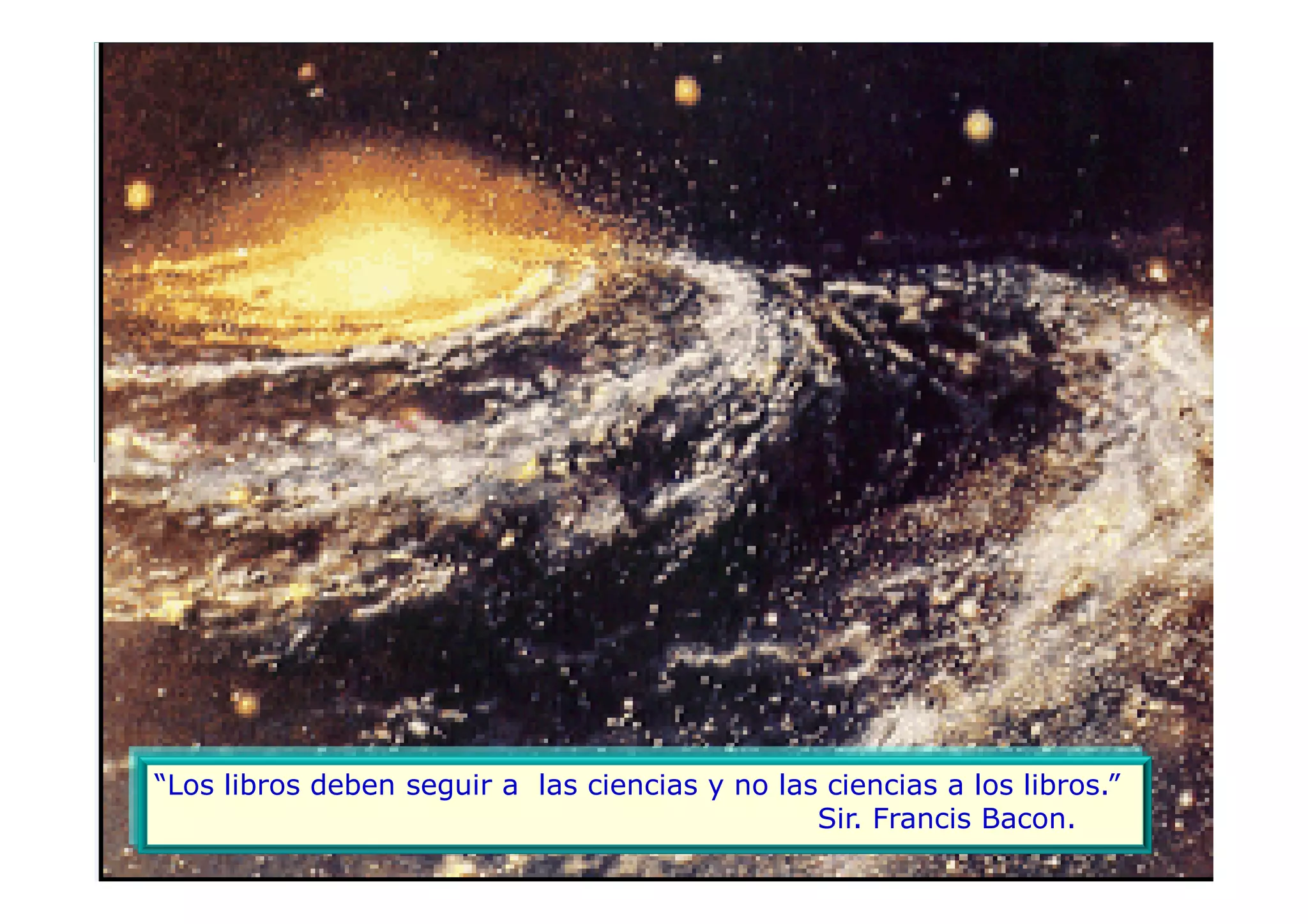 “Los libros deben seguir a las ciencias y no las ciencias a los libros.”
                                                Sir. Francis Bacon.
                                                                           1
 