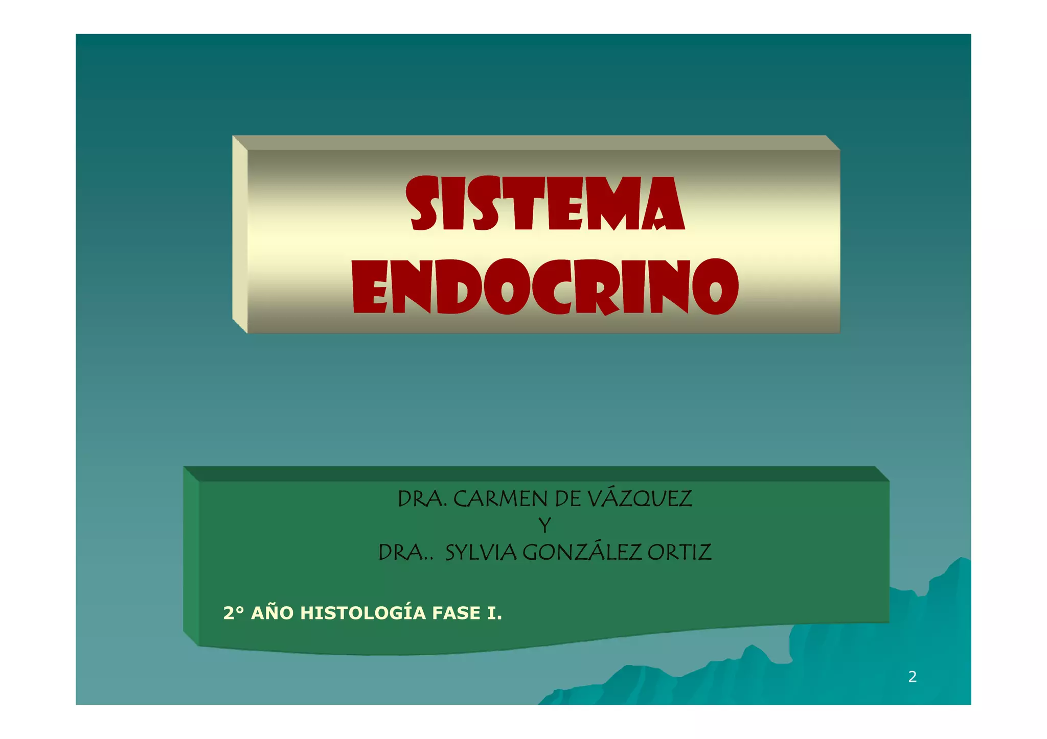 SISTEMA
           ENDOCRINO

              DRA. CARMEN DE VÁZQUEZ
                           Y
             DRA.. SYLVIA GONZÁLEZ ORTIZ

2° AÑO HISTOLOGÍA FASE I.


                                           2
 
