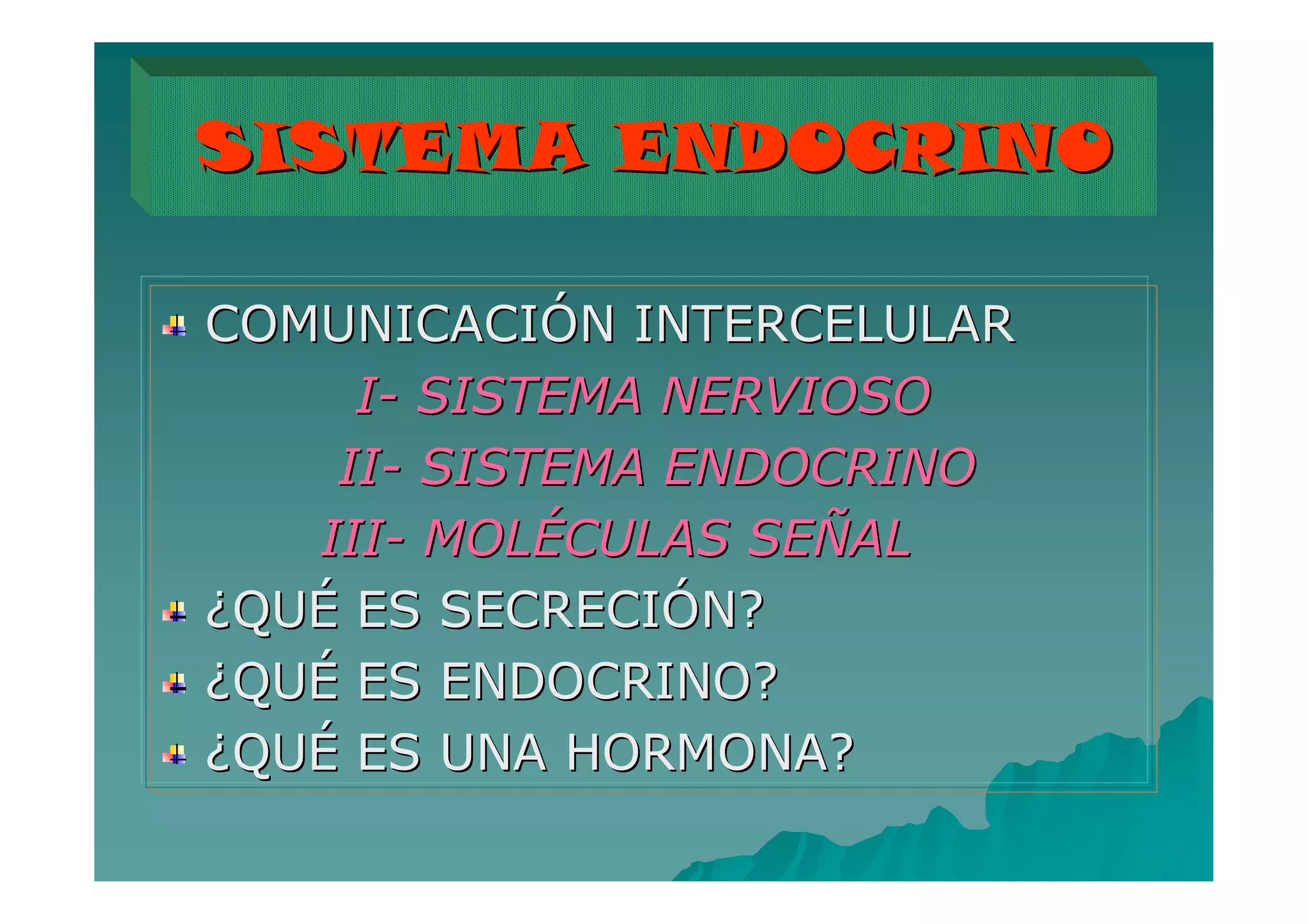 SISTEMA ENDOCRINO

COMUNICACIÓN INTERCELULAR
     I- SISTEMA NERVIOSO
    II- SISTEMA ENDOCRINO
   III- MOLÉCULAS SEÑAL
¿QUÉ ES SECRECIÓN?
¿QUÉ ES ENDOCRINO?
¿QUÉ ES UNA HORMONA?
                            4
 
