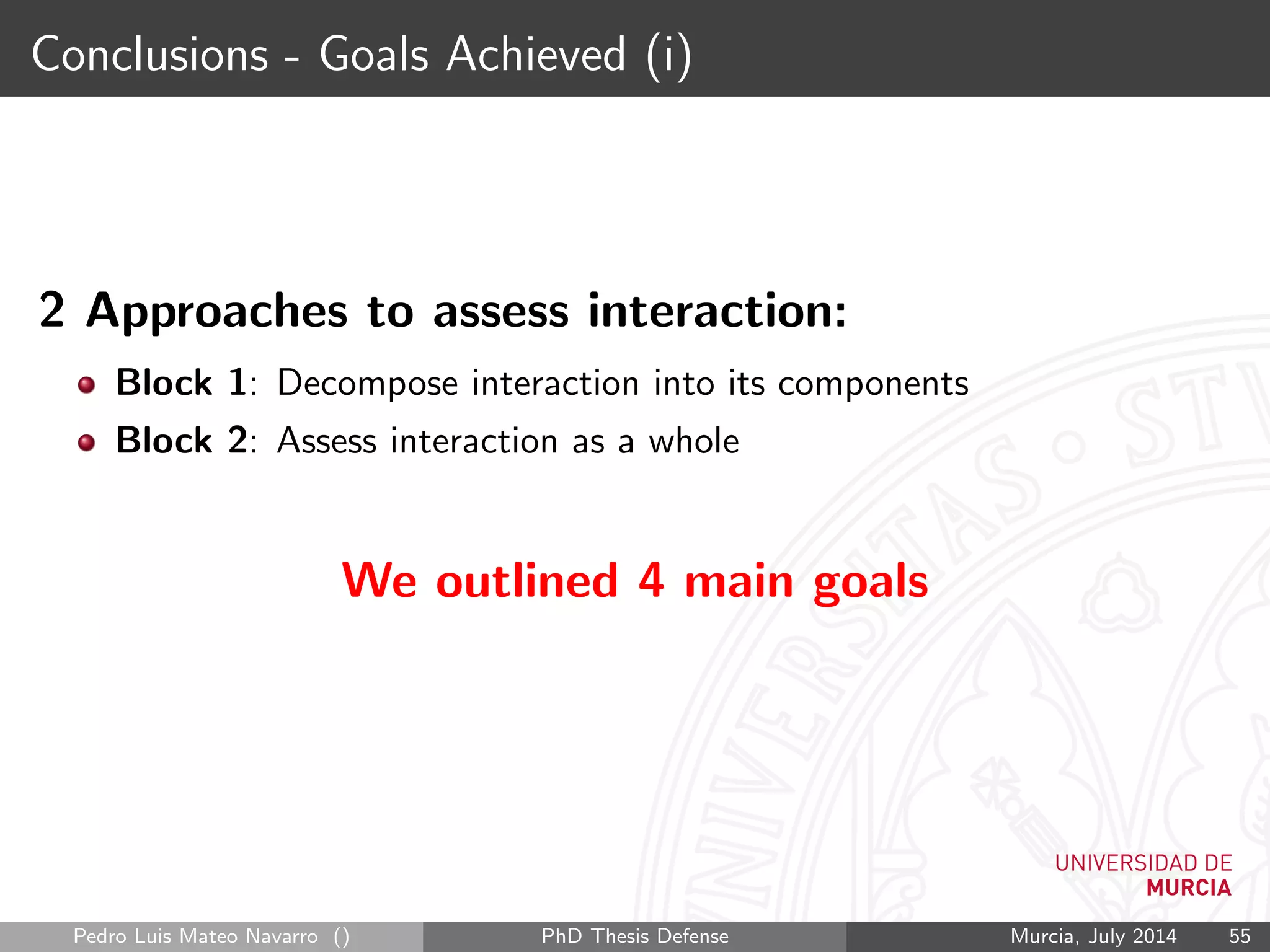 Conclusions - Goals Achieved (i)
2 Approaches to assess interaction:
Block 1: Decompose interaction into its components
Block 2: Assess interaction as a whole
We outlined 4 main goals
Pedro Luis Mateo Navarro () PhD Thesis Defense Murcia, July 2014 55
 