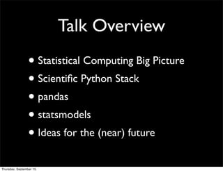 Talk Overview
                 • Statistical Computing Big Picture
                 • Scientiﬁc Python Stack
                 • pandas
                 • statsmodels
                 • Ideas for the (near) future
Thursday, September 15,
 