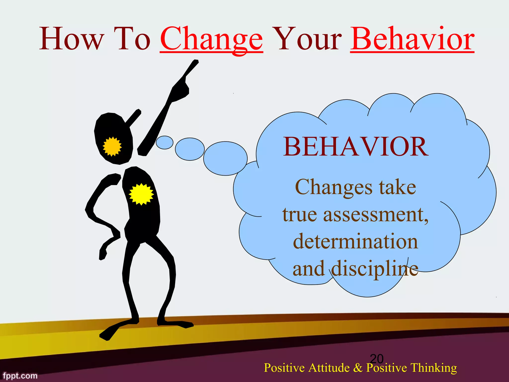 How To Change Your Behavior


                BEHAVIOR
                  Changes take
                true assessment,
                  determination
                  and discipline


                                  20
             Positive Attitude & Positive Thinking
 