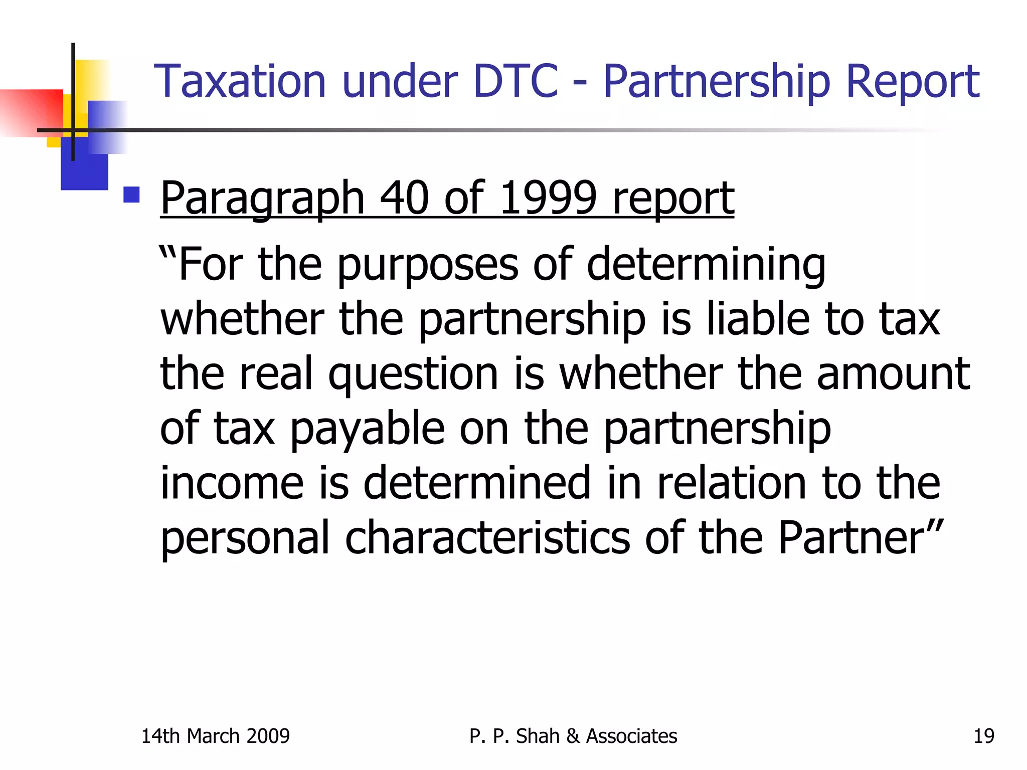 Taxation under DTC - Partnership Report Paragraph 40 of 1999 report   “For the purposes of determining whether the partnership is liable to tax the real question is whether the amount of tax payable on the partnership income is determined in relation to the personal characteristics of the Partner”  
