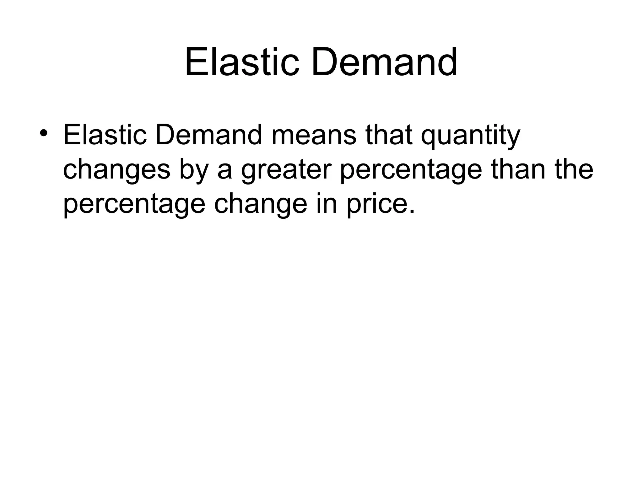 Elastic Demand
• Elastic Demand means that quantity
changes by a greater percentage than the
percentage change in price.