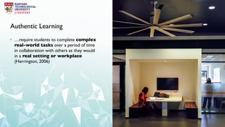 Authentic Learning
• …require students to complete complex
real-world tasks over a period of time
in collaboration with others as they would
in a real setting or workplace
(Herrington, 2006)
 