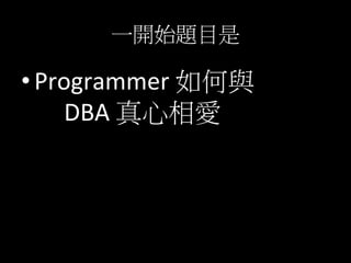 一開始題目是	
  
• Programmer	
  如何與	
  
	
  	
  	
  	
  	
  DBA	
  真心相愛	
  
 