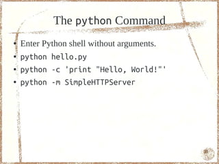 The python Command
●   Enter Python shell without arguments.
●   python hello.py
●   python -c 'print "Hello, World!"'
●   python -m SimpleHTTPServer




                                            15
 