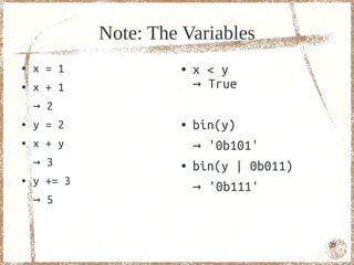 Note: The Variables
●   x = 1              ●   x < y
●   x + 1                  → True
    → 2
●   y = 2              ●   bin(y)
●   x + y                  → '0b101'
    → 3                ●   bin(y | 0b011)
    y += 3
                           → '0b111'
●


    → 5


                                            27
 