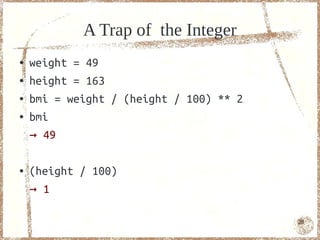A Trap of the Integer
●   weight = 49
●   height = 163
●   bmi = weight / (height / 100) ** 2
●   bmi
    → 49

●   (height / 100)
    → 1

                                         28
 