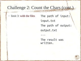 Challenge 2: Count the Chars (cont.)
–   limit 3: with the files   The path of input:
                              input.txt
                              The path of output:
                              output.txt
                              ---
                              The result was
                              written.


                                                    76
 