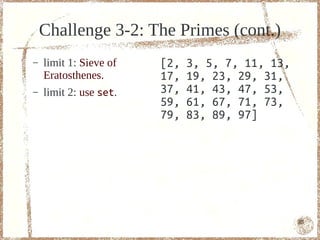 Challenge 3-2: The Primes (cont.)
–   limit 1: Sieve of   [2,   3, 5, 7, 11, 13,
    Eratosthenes.       17,   19, 23, 29, 31,
–   limit 2: use set.   37,   41, 43, 47, 53,
                        59,   61, 67, 71, 73,
                        79,   83, 89, 97]




                                                 85
 