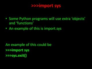 >>>import sys
• Some Python programs will use extra ‘objects’
and ‘functions’
• An example of this is import.sys

An example of this could be
>>>import sys
>>>sys.exit()

 