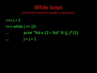 While loops
(if we don’t know the number of iterations)

>>> j = 1
>>> while j <= 12:
...
print "%d x 12 = %d" % (j, j*12)
...
j=j+1

 