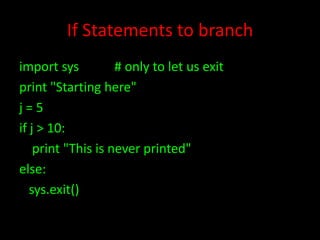 If Statements to branch
import sys
# only to let us exit
print "Starting here"
j=5
if j > 10:
print "This is never printed"
else:
sys.exit()

 