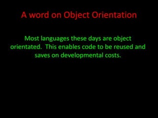 A word on Object Orientation
Most languages these days are object
orientated. This enables code to be reused and
saves on developmental costs.

 