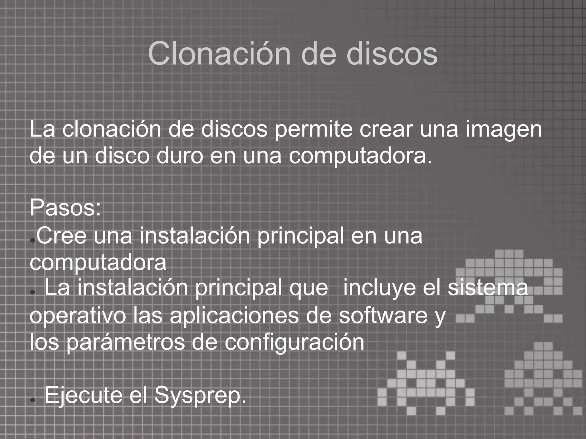 Clonación de discos
La clonación de discos permite crear una imagen
de un disco duro en una computadora.
Pasos:
●Cree una instalación principal en una
computadora
● La instalación principal que incluye el sistema
operativo las aplicaciones de software y
los parámetros de configuración
● Ejecute el Sysprep.
 