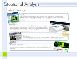Situational Analysis
    Media Coverage
                              Ithaca Times
                              > Reporter, Joseph Murtagh, discusses the use of Moving Box Studios’ services for small businesses that need
                                multimedia, and delves further into the aspects of each service. The article also talks about the development of
                              Moving Box Studios and the high-tech equipment it houses. Lastly, the article reviews the company’s mission and
                                future goals.



    The Ithacan
    > Aaron Munzer, a senior writer, focuses on the Ithaca College Alumni’s purpose for starting the
      business and their views on employment in the industry. He goes on to discuss specific projects
      Moving Box Studios has created, such as its “Olympus Burger” animation and its documentaries
      on Current TV. Lastly, Munzer reports on the process Moving Box Studios’ owners had gone
      through to build the studio and all it encompasses.



                                       DJ Dubble8
                                       > This DJ features Moving Box Studios in his upcoming projects. Since 2006, he has been working on a
                                       soundtrack for Joe Zohar’s film “Chalk Outlines”, expected to be completed within the next few years.




      Moving Box Studios Blog
      > The blog contains detailed descriptions of the company’s most recent work, including Chris Davison’s
       audition video and the development of its videos from the 20th Annual Grassroots Festival of Music
      and Dance.




6
 