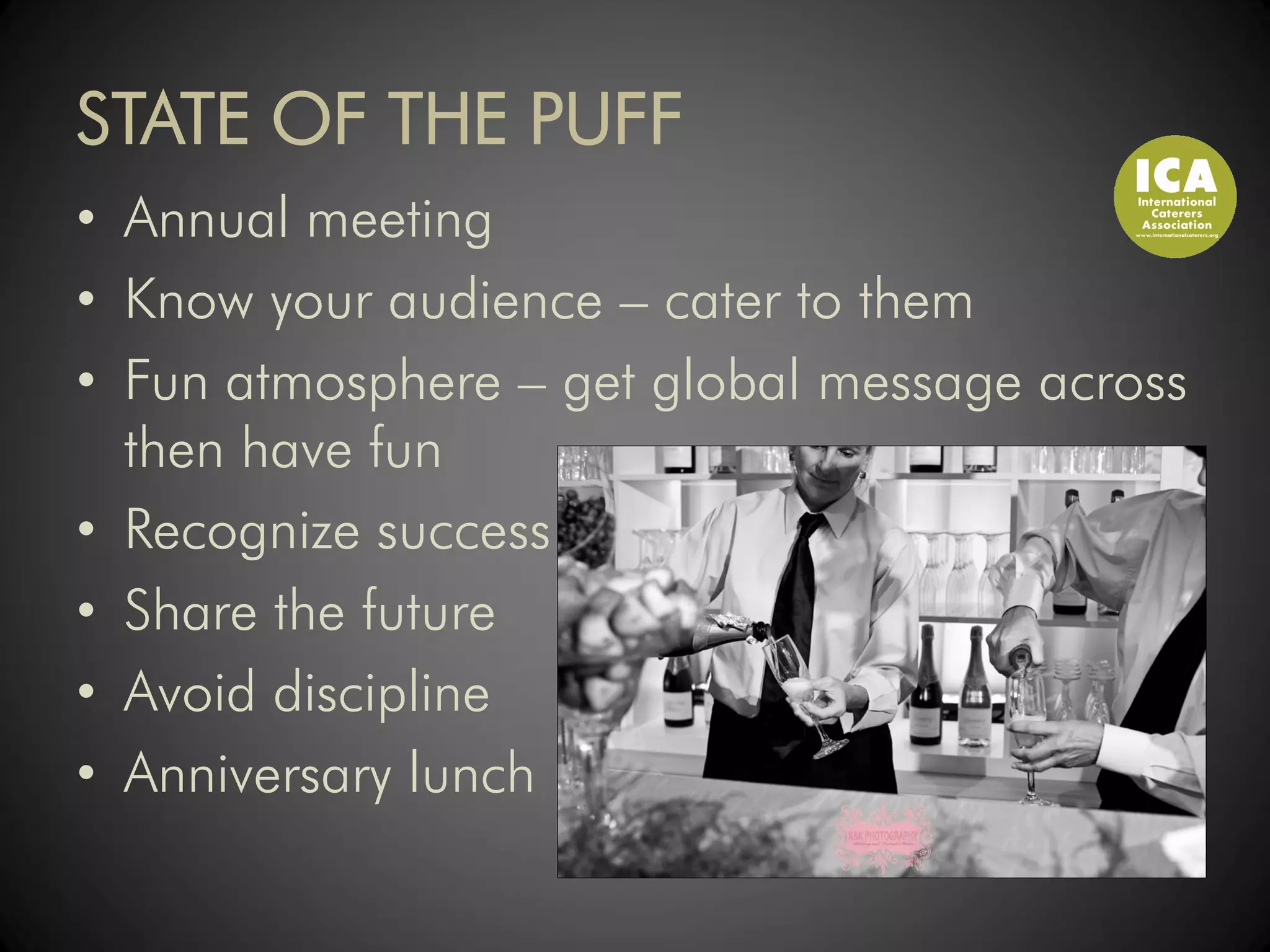 STATE OF THE PUFF
• Annual meeting
• Know your audience – cater to them
• Fun atmosphere – get global message across
  then have fun
• Recognize success
• Share the future
• Avoid discipline
• Anniversary lunch
 