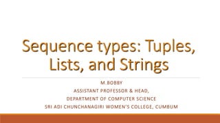 Sequence types: Tuples,
Lists, and Strings
M.BOBBY
ASSISTANT PROFESSOR & HEAD,
DEPARTMENT OF COMPUTER SCIENCE
SRI ADI CHUNCHANAGIRI WOMEN’S COLLEGE, CUMBUM
 