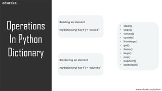 Operations
In Python
Dictionary
www.edureka.co/python
#adding an element
mydictionary[‘key4’] = ‘value4’
#replacing an element
mydictionary[‘key1’] = ‘edureka’
• clear()
• copy()
• values()
• update()
• fromkeys()
• get()
• items()
• keys()
• pop()
• popitem()
• setdefault()
 